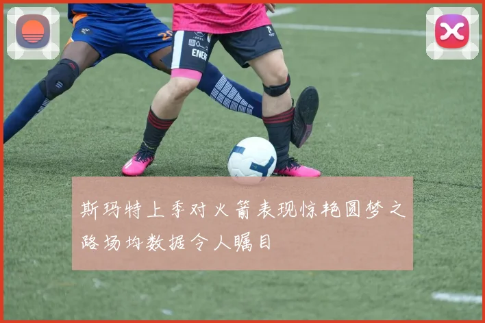 斯玛特上季对火箭表现惊艳圆梦之路场均数据令人瞩目