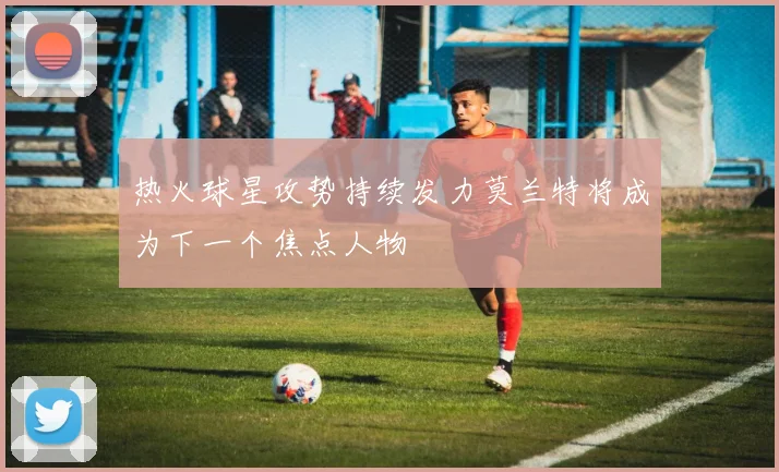 热火球星攻势持续发力莫兰特将成为下一个焦点人物