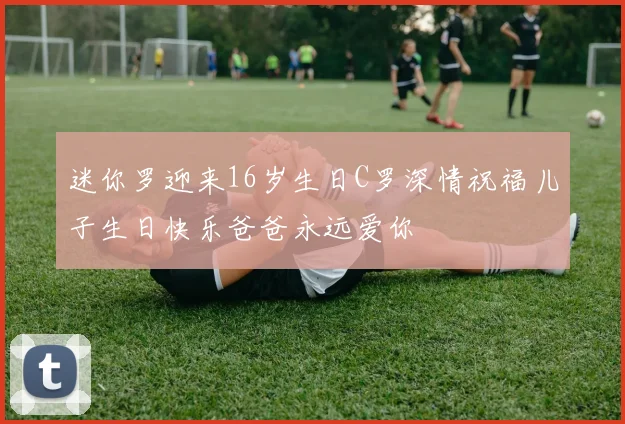 迷你罗迎来16岁生日C罗深情祝福儿子生日快乐爸爸永远爱你