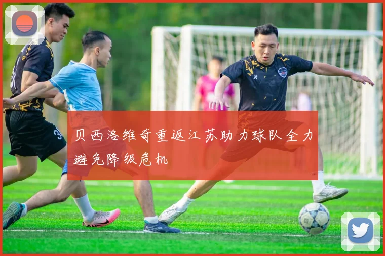 贝西洛维奇重返江苏助力球队全力避免降级危机
