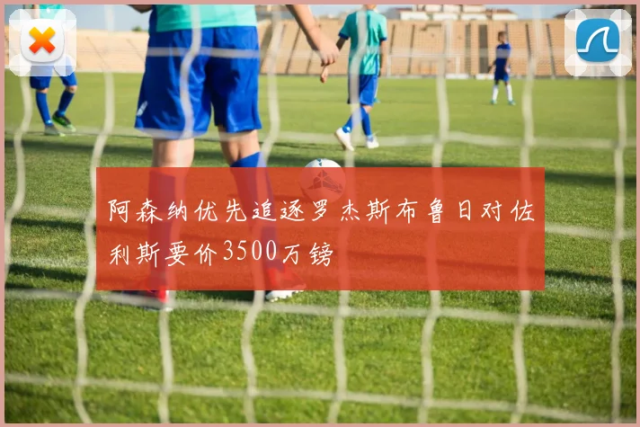 阿森纳优先追逐罗杰斯布鲁日对佐利斯要价3500万镑