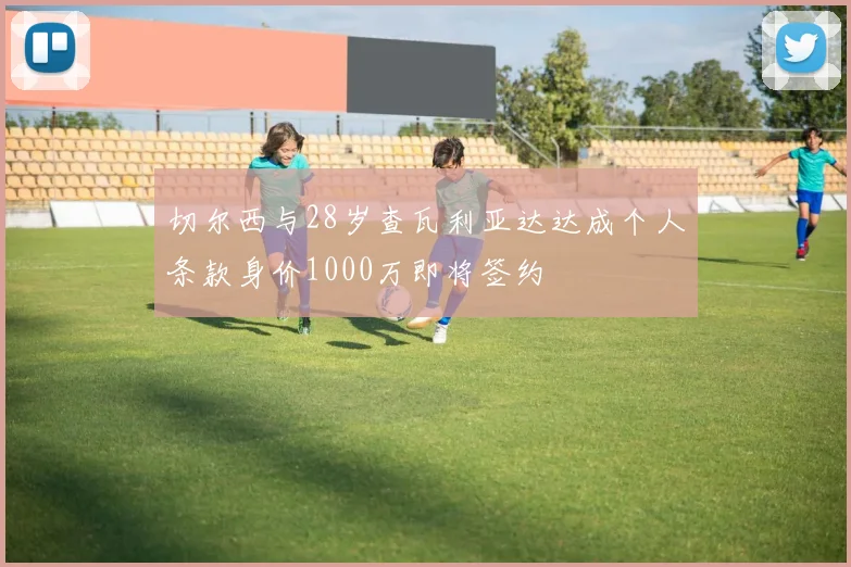 切尔西与28岁查瓦利亚达达成个人条款身价1000万即将签约