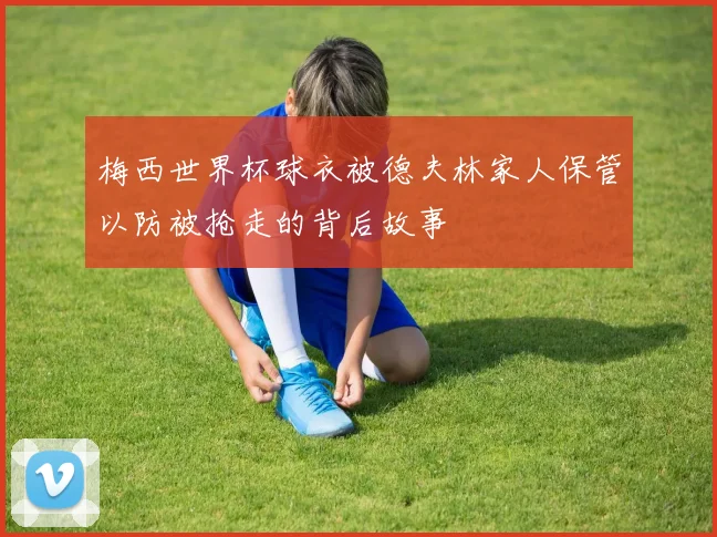 梅西世界杯球衣被德夫林家人保管以防被抢走的背后故事