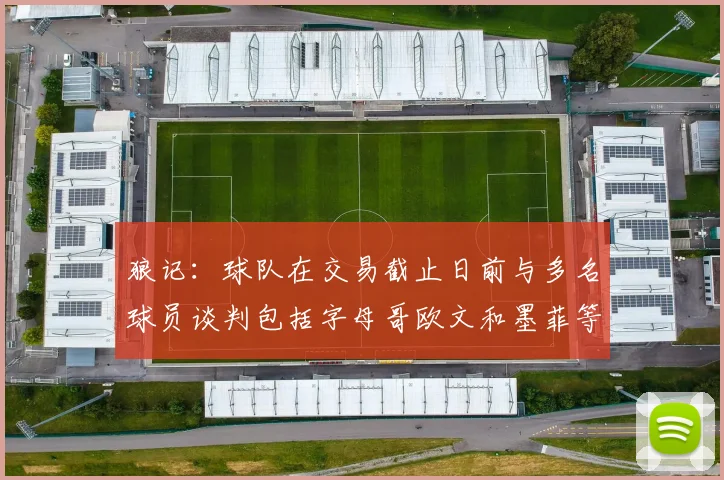 狼记：球队在交易截止日前与多名球员谈判包括字母哥欧文和墨菲等人