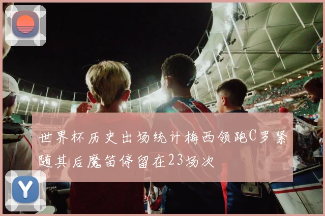 世界杯历史出场统计梅西领跑C罗紧随其后魔笛停留在23场次