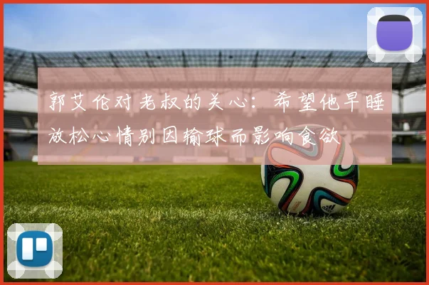 郭艾伦对老叔的关心：希望他早睡放松心情别因输球而影响食欲