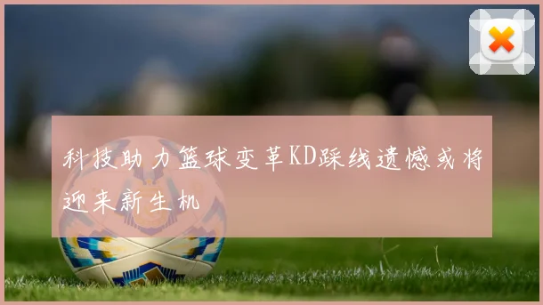 科技助力篮球变革KD踩线遗憾或将迎来新生机