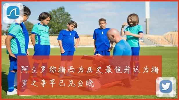 阿圭罗称梅西为历史最佳并认为梅罗之争早已见分晓