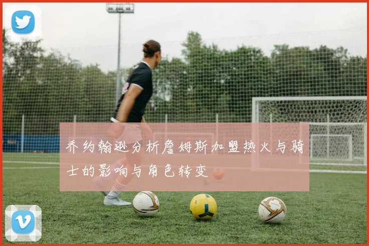乔约翰逊分析詹姆斯加盟热火与骑士的影响与角色转变
